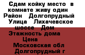 Сдам койку место, в комнате живу один  › Район ­ Долгопрудный › Улица ­ Лихачевское шоссе › Дом ­ 1 › Этажность дома ­ 9 › Цена ­ 5 500 - Московская обл., Долгопрудный г. Недвижимость » Квартиры аренда   . Московская обл.